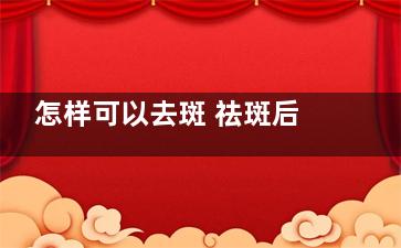 怎样可以去斑 祛斑后色沉用什么方法可以消除